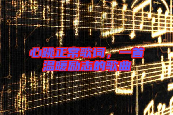 心跳正常歌詞,一首溫暖勵(lì)志的歌曲