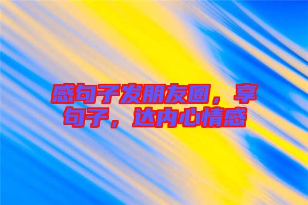 感句子發(fā)朋友圈，享句子，達(dá)內(nèi)心情感
