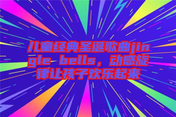 兒童經典圣誕歌曲jingle bells,動感旋律讓孩子歡樂起來