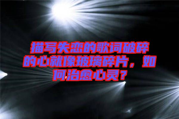 描寫失戀的歌詞破碎的心就像玻璃碎片，如何治愈心靈？