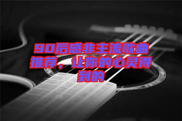90后感非主流歌曲推薦，讓你的心靈得到的