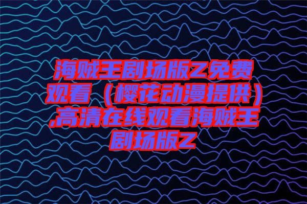 海賊王劇場版Z免費觀看(櫻花動漫提供),高清在線觀看海賊王劇場版Z