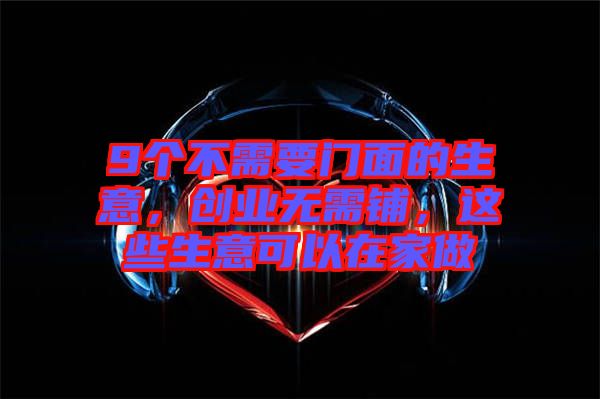 9個不需要門面的生意，創業無需鋪，這些生意可以在家做