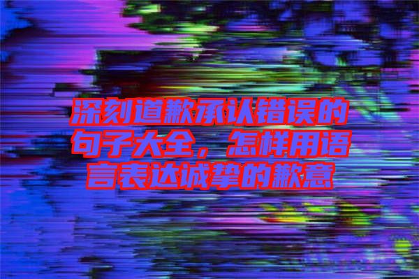 深刻道歉承認(rèn)錯誤的句子大全，怎樣用語言表達(dá)誠摯的歉意