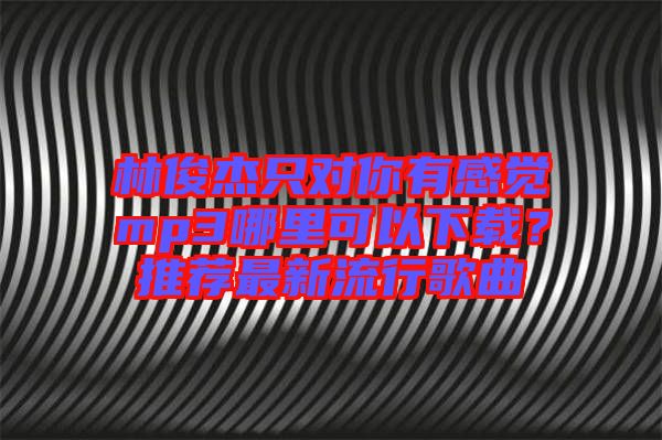 林俊杰只對你有感覺mp3哪里可以下載?推薦最新流行歌曲