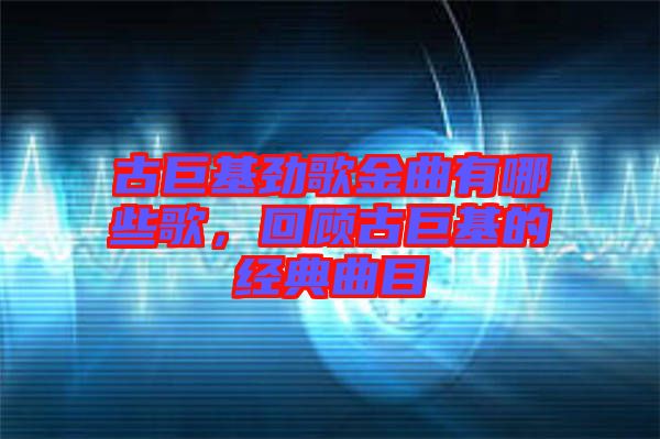 古巨基勁歌金曲有哪些歌，回顧古巨基的經典曲目