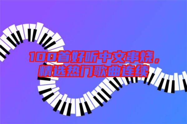 100首好聽(tīng)中文串燒,精選熱門歌曲連續(xù)