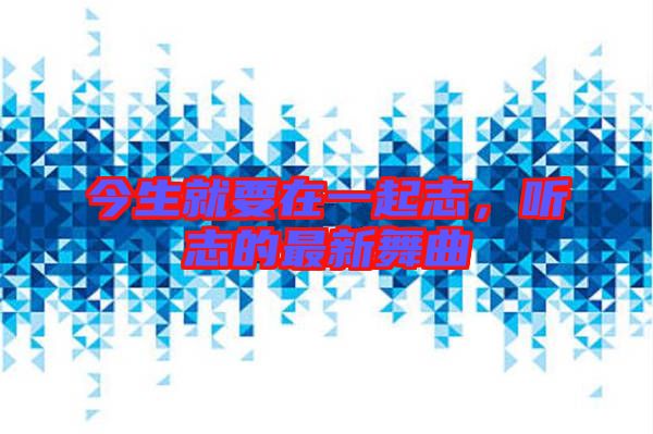 今生就要在一起志,聽志的最新舞曲