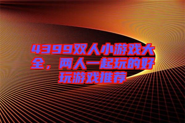 4399雙人小游戲大全,兩人一起玩的好玩游戲推薦