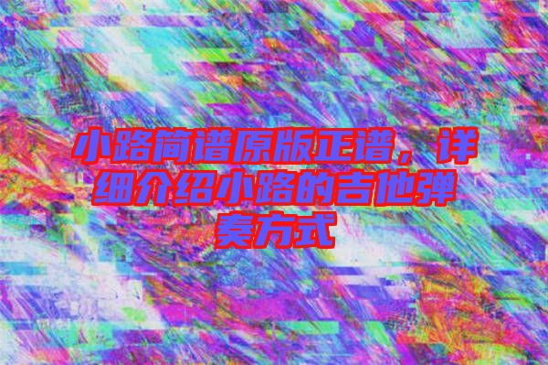 小路簡譜原版正譜,詳細介紹小路的吉他彈奏方式