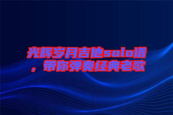 光輝歲月吉他solo譜，帶你彈奏經典老歌