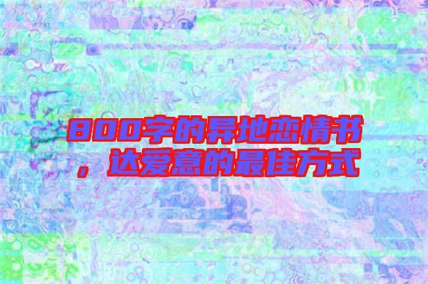 800字的異地戀情書,達(dá)愛(ài)意的最佳方式