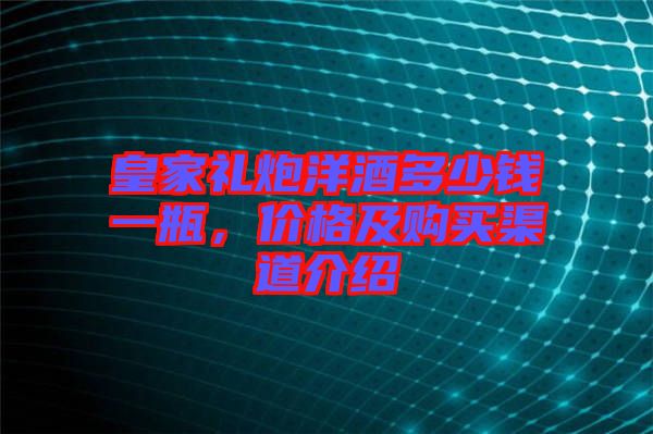 皇家禮炮洋酒多少錢一瓶，價格及購買渠道介紹