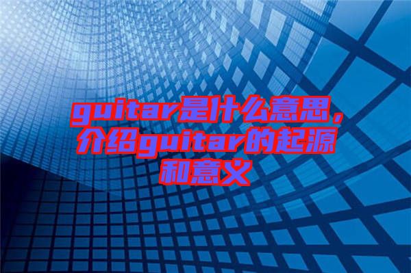 guitar是什么意思，介紹guitar的起源和意義
