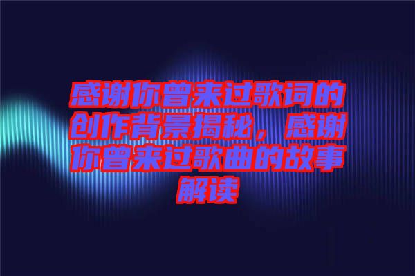 感謝你曾來過歌詞的創作背景揭秘,感謝你曾來過歌曲的故事解讀