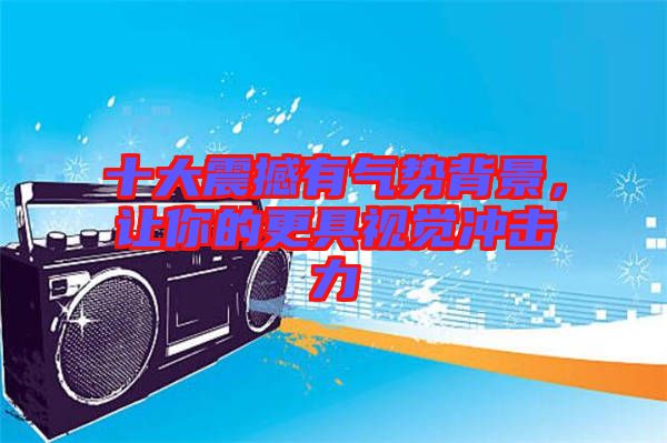 十大震撼有氣勢(shì)背景，讓你的更具視覺(jué)沖擊力