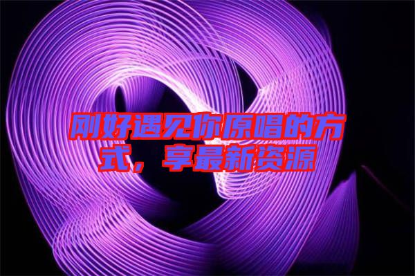 剛好遇見你原唱的方式,享最新資源