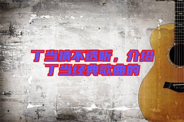 丁當猜不透聽，介紹丁當經(jīng)典歌曲的