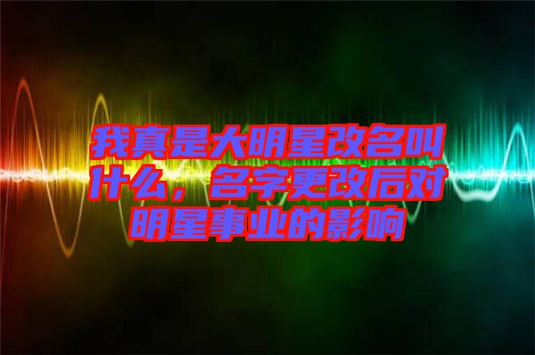 我真是大明星改名叫什么，名字更改后對明星事業的影響