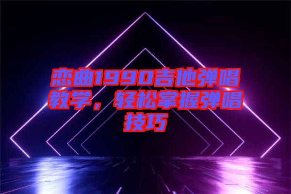 戀曲1990吉他彈唱教學(xué),輕松掌握彈唱技巧