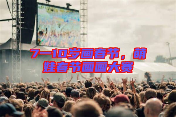 7一10歲畫春節,萌娃春節畫畫大賽