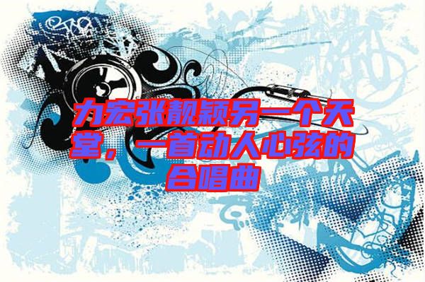 力宏張靚穎另一個天堂，一首動人心弦的合唱曲