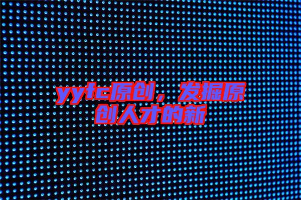 yyfc原創(chuàng),發(fā)掘原創(chuàng)人才的新