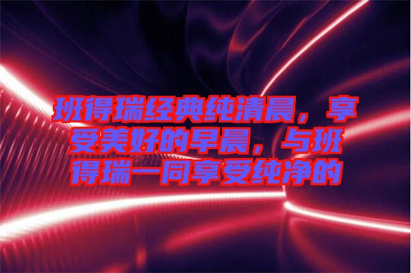 班得瑞經典純清晨,享受美好的早晨,與班得瑞一同享受純凈的
