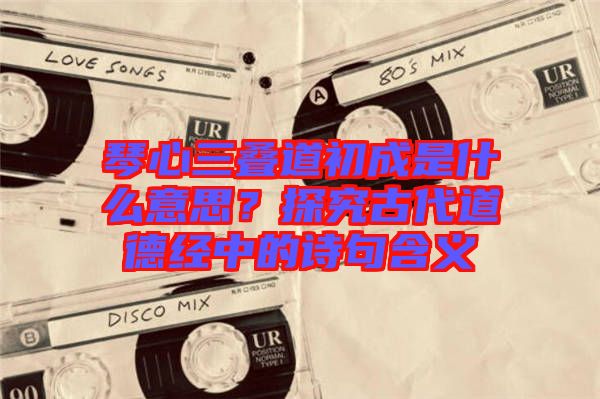 琴心三疊道初成是什么意思?探究古代道德經中的詩句含義