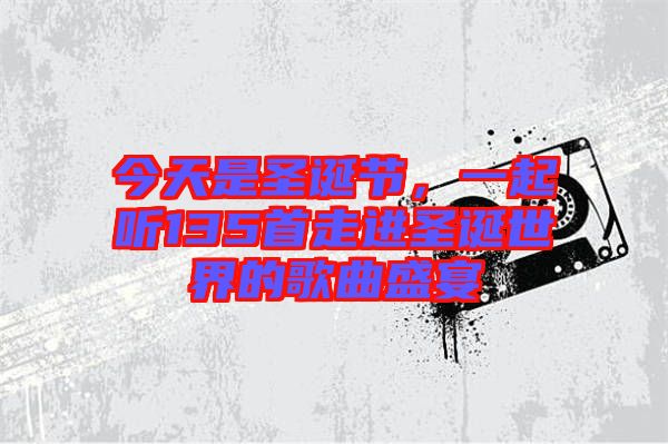 今天是圣誕節,一起聽135首走進圣誕世界的歌曲盛宴