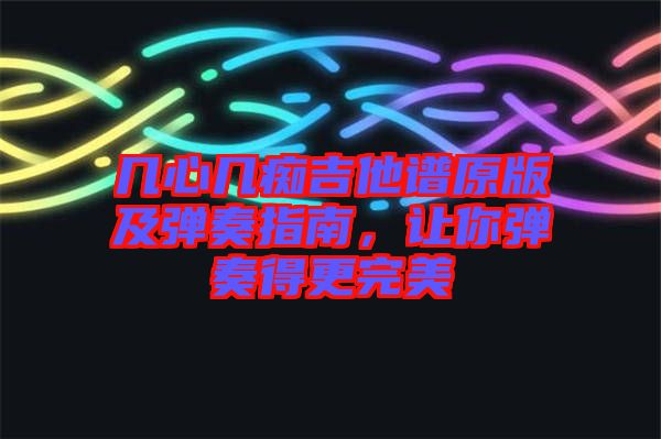 幾心幾癡吉他譜原版及彈奏指南,讓你彈奏得更完美
