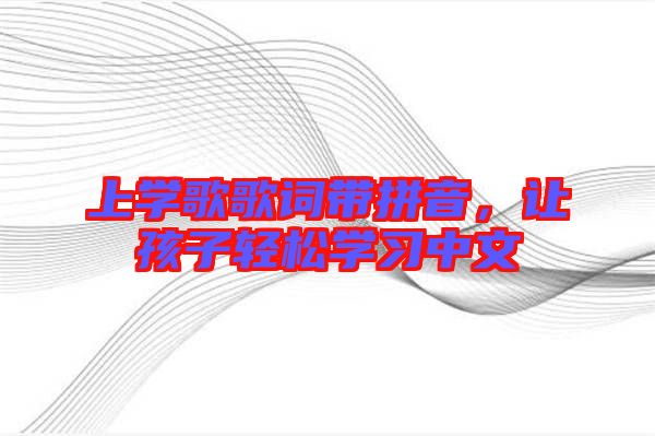 上學(xué)歌歌詞帶拼音,讓孩子輕松學(xué)習(xí)中文