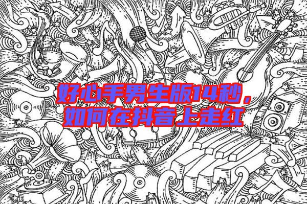 好心手男生版14秒,如何在抖音上走紅