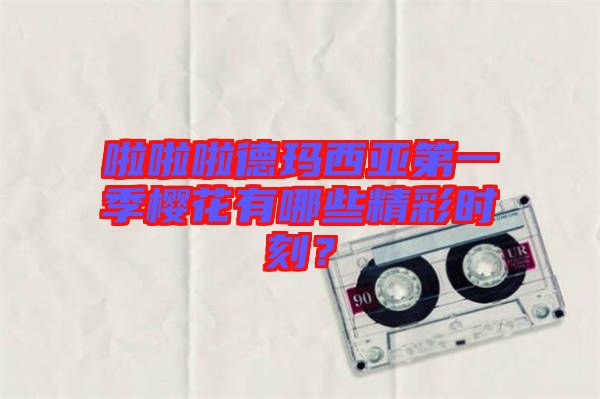 啦啦啦德瑪西亞第一季櫻花有哪些精彩時(shí)刻?