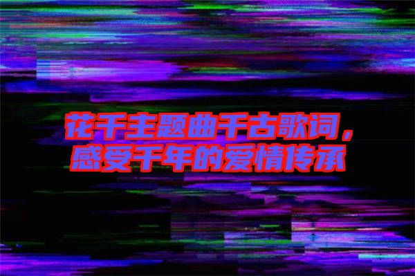 花千主題曲千古歌詞,感受千年的愛情傳承