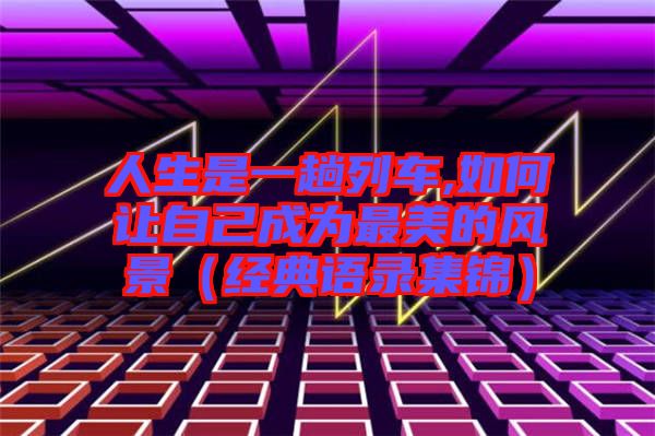 人生是一趟列車,如何讓自己成為最美的風(fēng)景(經(jīng)典語錄集錦)