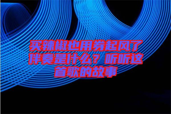 買辣椒也用券起風了伴奏是什么?聽聽這首歌的故事