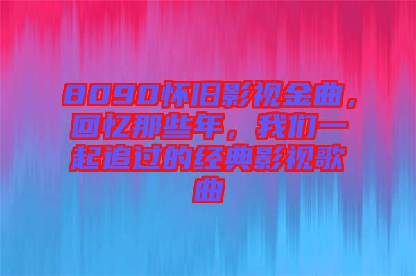 8090懷舊影視金曲，回憶那些年，我們一起追過的經典影視歌曲