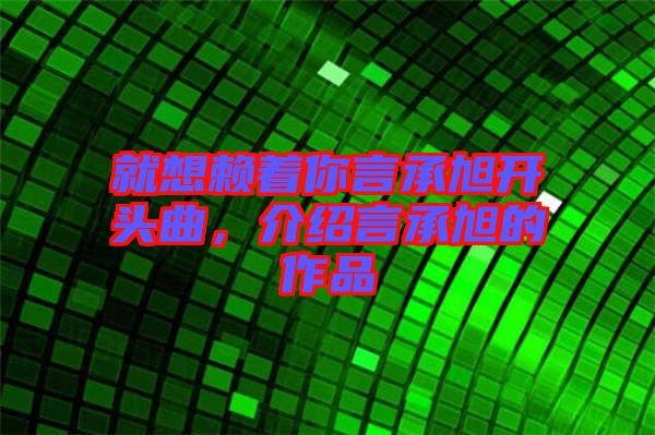 就想賴著你言承旭開頭曲，介紹言承旭的作品