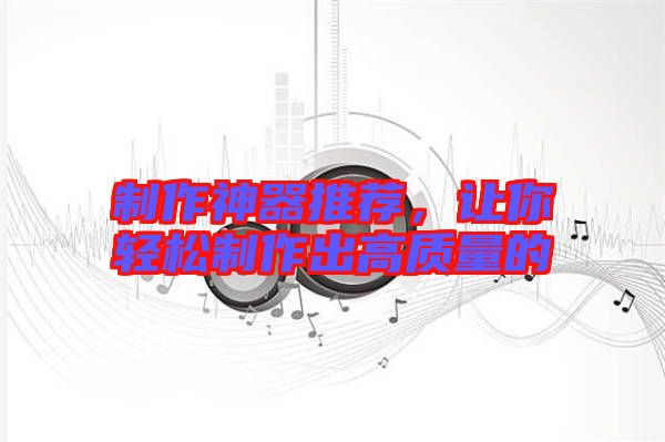 制作神器推薦,讓你輕松制作出高質量的