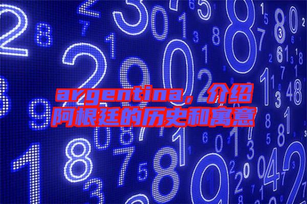 argentina,介紹阿根廷的歷史和寓意