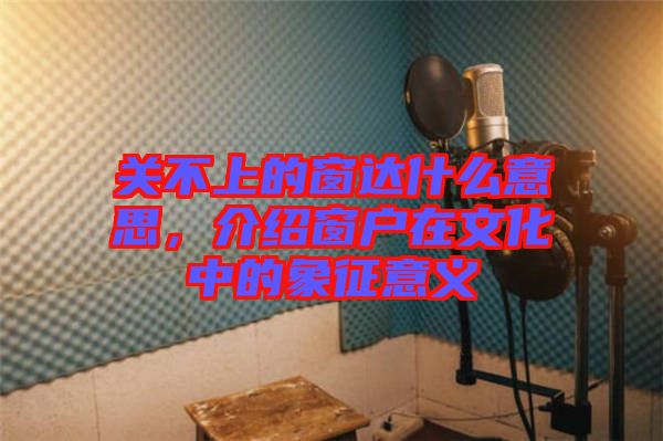 關不上的窗達什么意思，介紹窗戶在文化中的象征意義