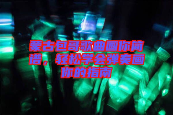 蒙古包哥歌曲畫你簡譜,輕松學(xué)會(huì)彈奏畫你的指南