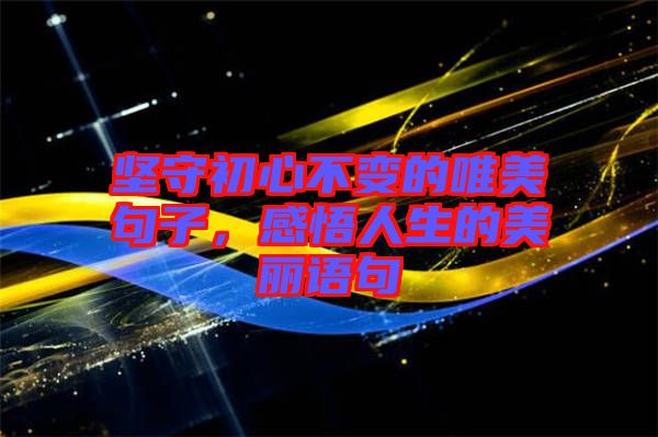 堅(jiān)守初心不變的唯美句子,感悟人生的美麗語句