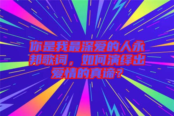 你是我最深?lèi)?ài)的人永邦歌詞,如何演繹出愛(ài)情的真諦?