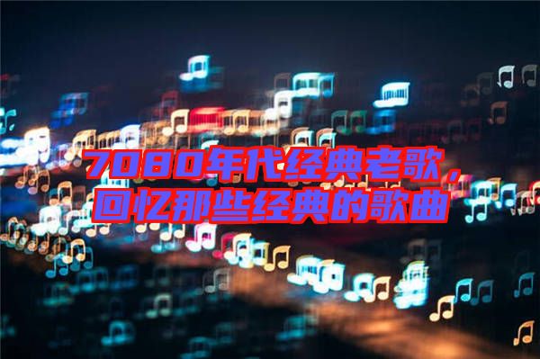 7080年代經(jīng)典老歌,回憶那些經(jīng)典的歌曲