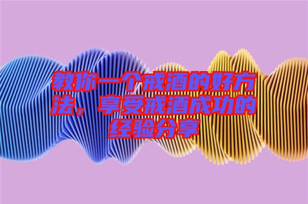 教你一個戒酒的好方法,享受戒酒成功的經驗分享