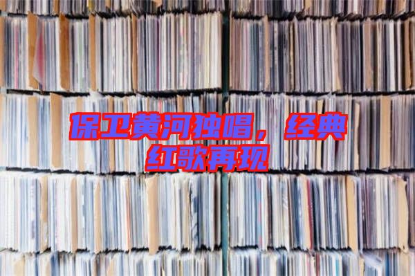 保衛黃河獨唱,經典紅歌再現