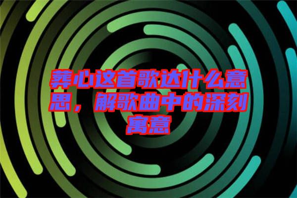 葬心這首歌達什么意思，解歌曲中的深刻寓意