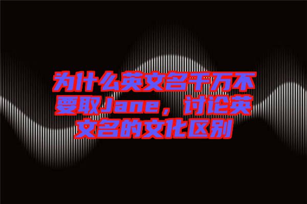 為什么英文名千萬不要取Jane,討論英文名的文化區別